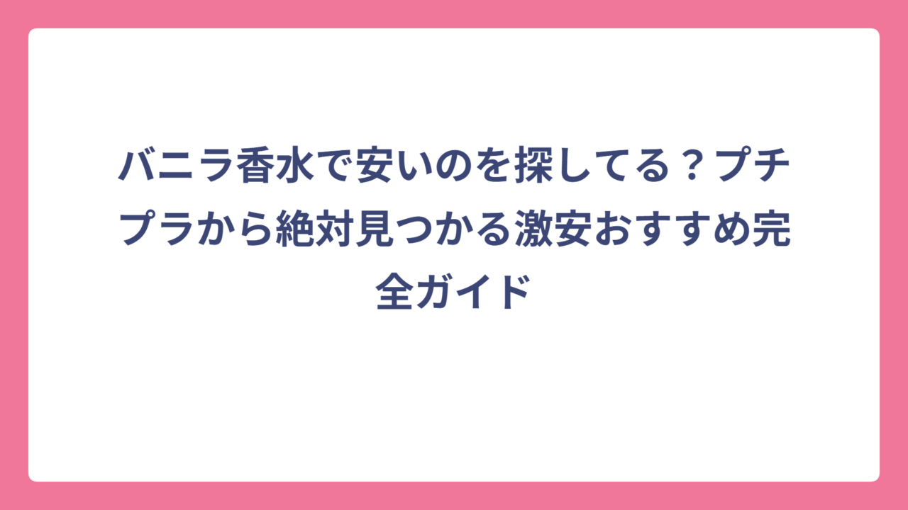 バニラ香水で安いのを探してる？プチプラから絶対見つかる激安おすすめ完全ガイド