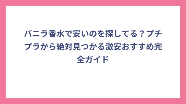 バニラ香水で安いのを探してる？プチプラから絶対見つかる激安おすすめ完全ガイド