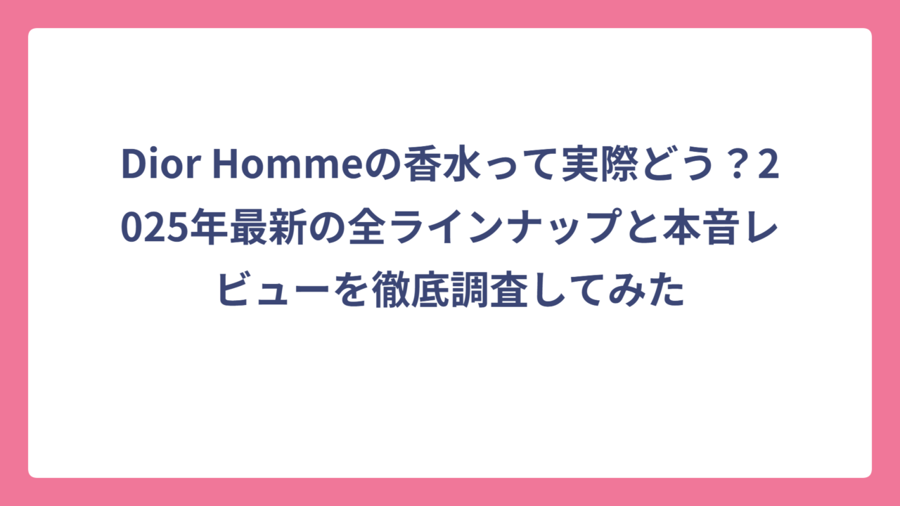 Dior Hommeの香水って実際どう？2025年最新の全ラインナップと本音レビューを徹底調査してみた