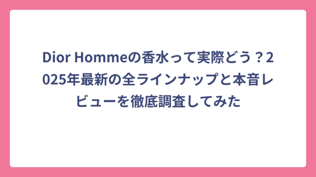 Dior Hommeの香水って実際どう？2025年最新の全ラインナップと本音レビューを徹底調査してみた