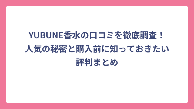 YUBUNE香水の口コミを徹底調査！人気の秘密と購入前に知っておきたい評判まとめ