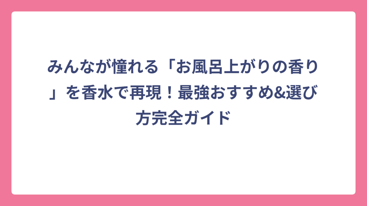 みんなが憧れる「お風呂上がりの香り」を香水で再現！最強おすすめ&選び方完全ガイド