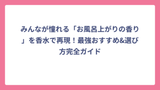 みんなが憧れる「お風呂上がりの香り」を香水で再現！最強おすすめ&選び方完全ガイド