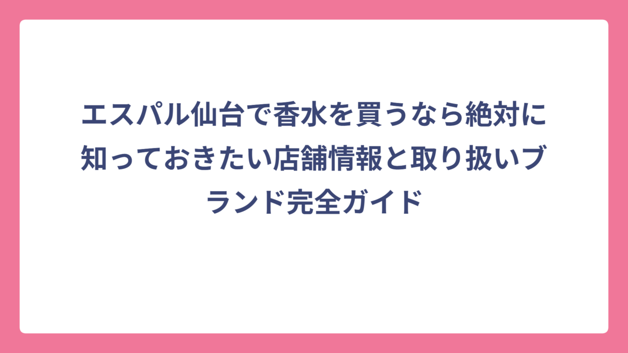 エスパル仙台で香水を買うなら絶対に知っておきたい店舗情報と取り扱いブランド完全ガイド