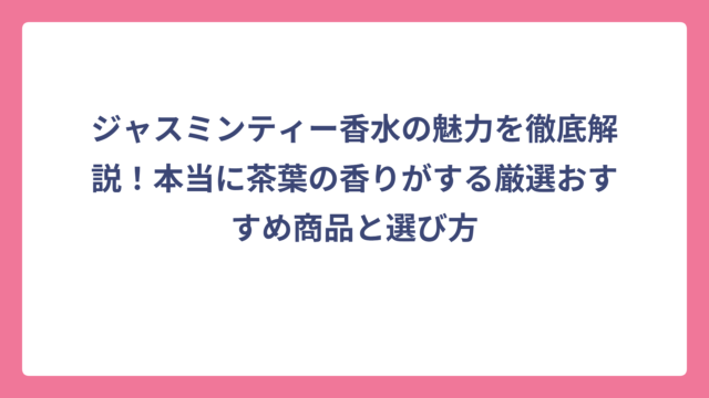 ジャスミンティー香水の魅力を徹底解説！本当に茶葉の香りがする厳選おすすめ商品と選び方
