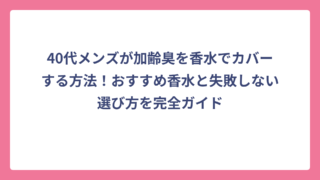 40代メンズが加齢臭を香水でカバーする方法！おすすめ香水と失敗しない選び方を完全ガイド