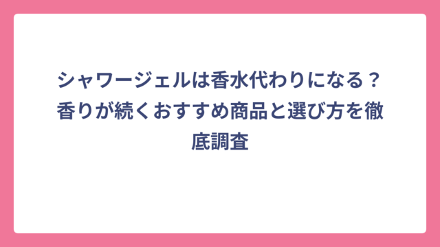 シャワージェルは香水代わりになる？香りが続くおすすめ商品と選び方を徹底調査