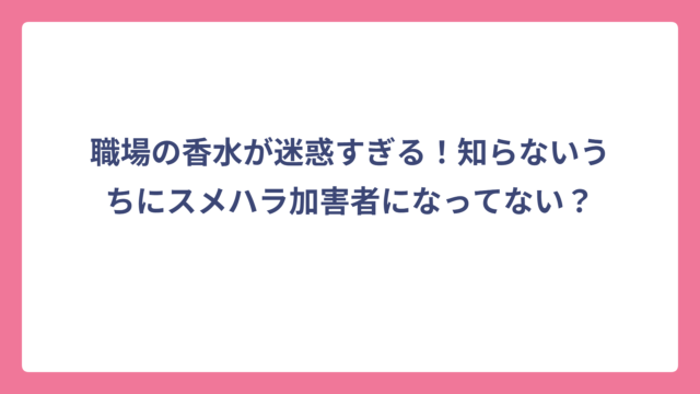 職場の香水が迷惑すぎる！知らないうちにスメハラ加害者になってない？