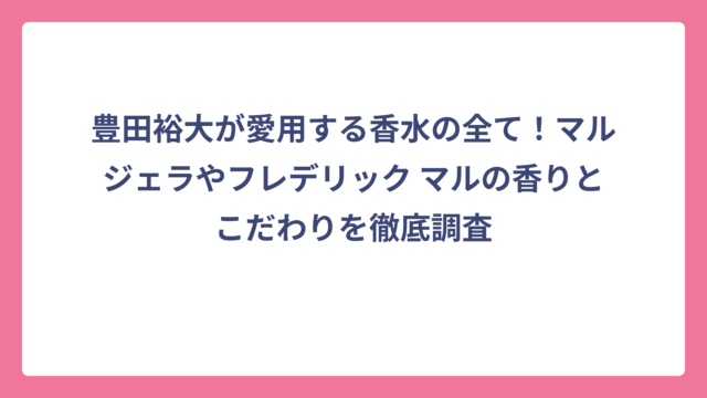 豊田裕大が愛用する香水の全て！マルジェラやフレデリック マルの香りとこだわりを徹底調査