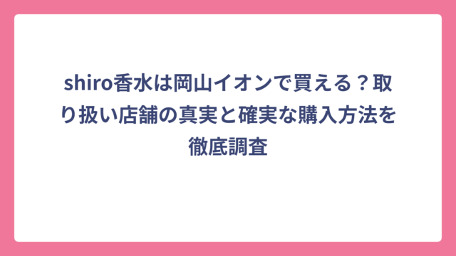 shiro香水は岡山イオンで買える？取り扱い店舗の真実と確実な購入方法を徹底調査