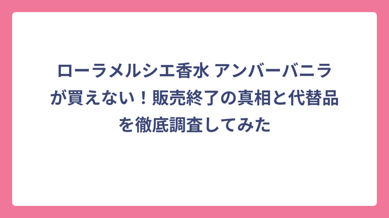 ローラメルシエ香水 アンバーバニラが買えない！販売終了の真相と代替品を徹底調査してみた