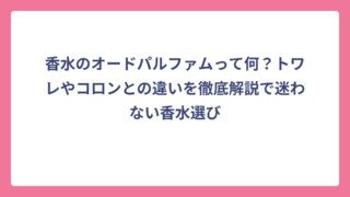 香水のオードパルファムって何？トワレやコロンとの違いを徹底解説で迷わない香水選び