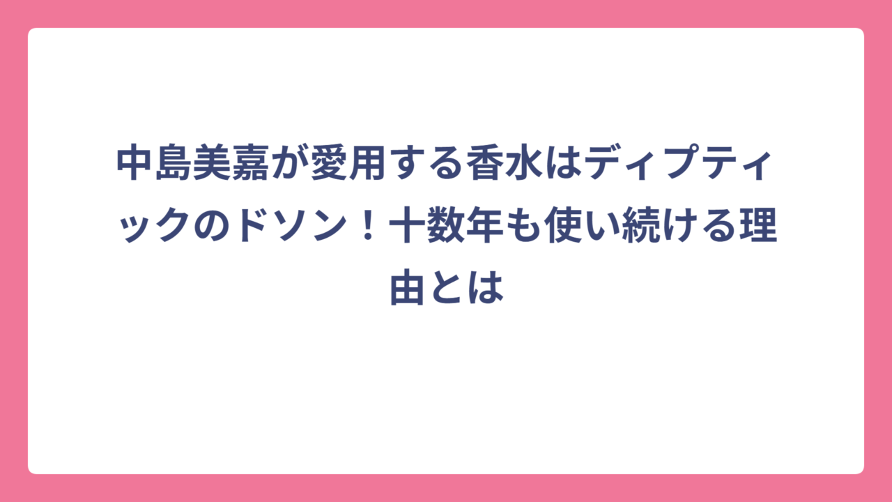 中島美嘉が愛用する香水はディプティックのドソン！十数年も使い続ける理由とは