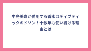 中島美嘉が愛用する香水はディプティックのドソン！十数年も使い続ける理由とは