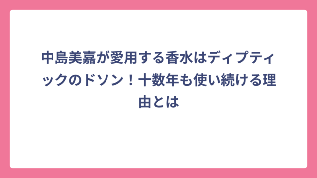 中島美嘉が愛用する香水はディプティックのドソン！十数年も使い続ける理由とは