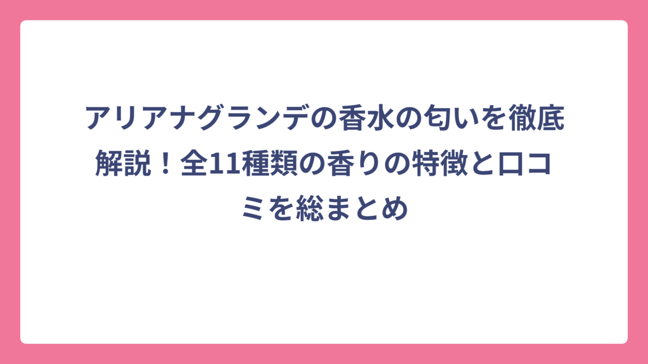 アリアナグランデの香水の匂いを徹底解説！全11種類の香りの特徴と口コミを総まとめ
