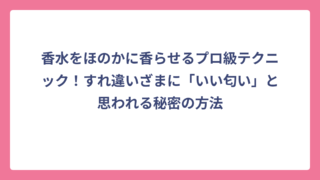 香水をほのかに香らせるプロ級テクニック！すれ違いざまに「いい匂い」と思われる秘密の方法