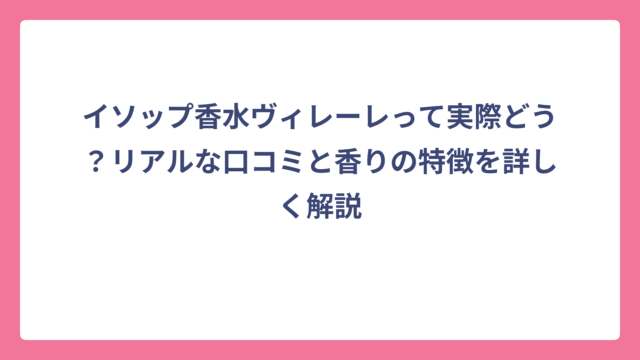 イソップ香水ヴィレーレって実際どう？リアルな口コミと香りの特徴を詳しく解説