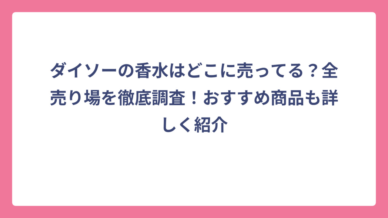 ダイソーの香水はどこに売ってる？全売り場を徹底調査！おすすめ商品も詳しく紹介