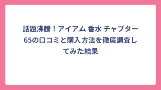 話題沸騰！アイアム 香水 チャプター65の口コミと購入方法を徹底調査してみた結果