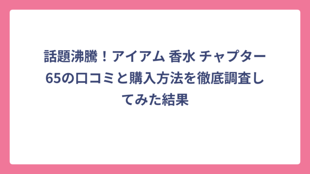 話題沸騰！アイアム 香水 チャプター65の口コミと購入方法を徹底調査してみた結果