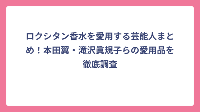 ロクシタン香水を愛用する芸能人まとめ！本田翼・滝沢眞規子らの愛用品を徹底調査