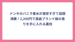ドンキのバニラ香水が激安すぎて話題沸騰！2,200円で高級ブランド級の香りを手に入れる裏技