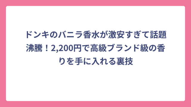 ドンキのバニラ香水が激安すぎて話題沸騰！2,200円で高級ブランド級の香りを手に入れる裏技
