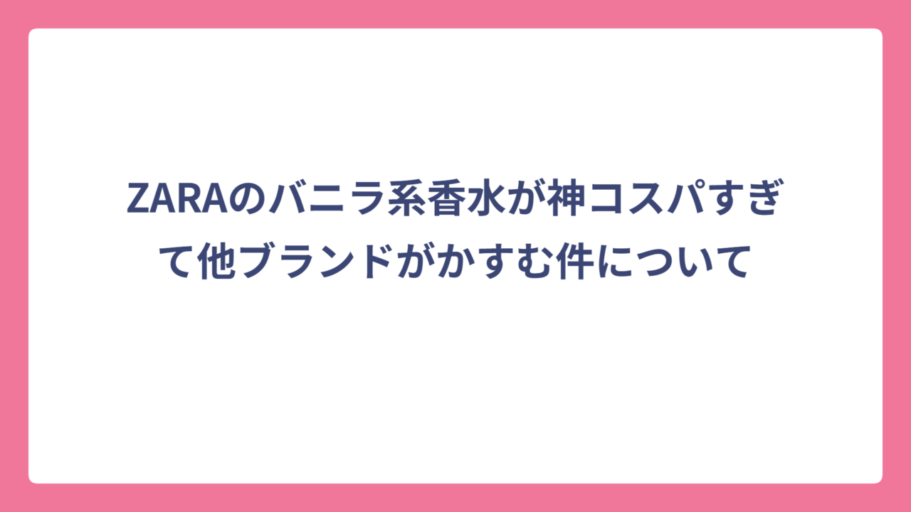 ZARAのバニラ系香水が神コスパすぎて他ブランドがかすむ件について