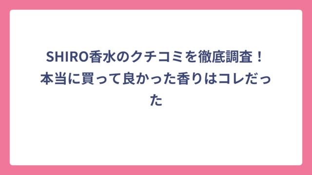 SHIRO香水のクチコミを徹底調査！本当に買って良かった香りはコレだった