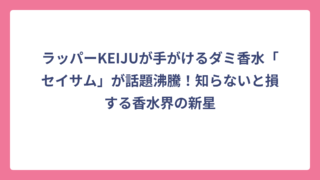 ラッパーKEIJUが手がけるダミ香水「セイサム」が話題沸騰！知らないと損する香水界の新星