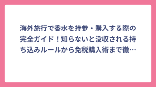 海外旅行で香水を持参・購入する際の完全ガイド！知らないと没収される持ち込みルールから免税購入術まで徹底解説