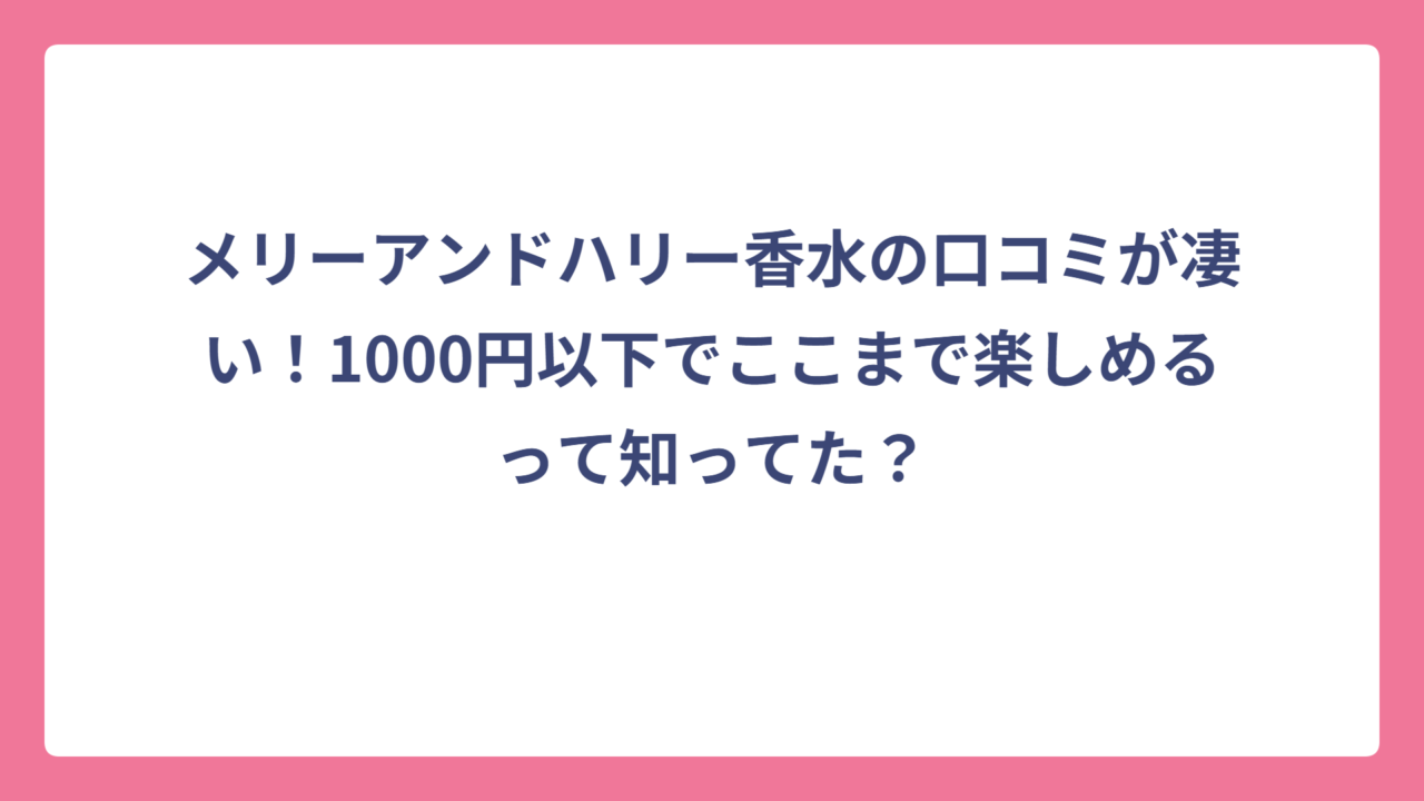 メリーアンドハリー香水の口コミが凄い！1000円以下でここまで楽しめるって知ってた？