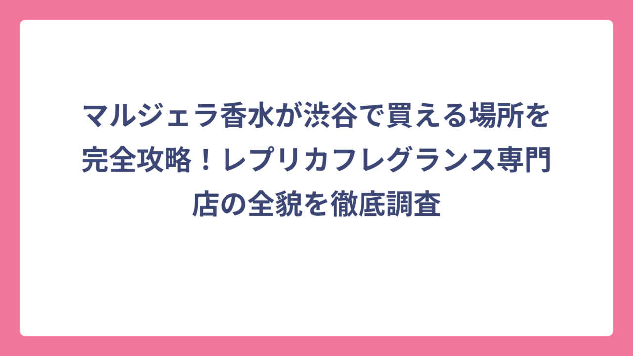 マルジェラ香水が渋谷で買える場所を完全攻略！レプリカフレグランス専門店の全貌を徹底調査