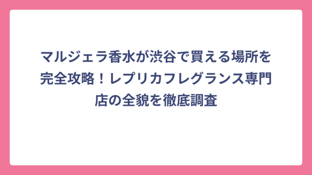 マルジェラ香水が渋谷で買える場所を完全攻略！レプリカフレグランス専門店の全貌を徹底調査