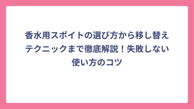 香水用スポイトの選び方から移し替えテクニックまで徹底解説！失敗しない使い方のコツ