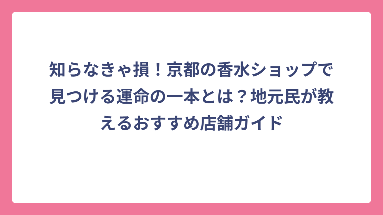 知らなきゃ損！京都の香水ショップで見つける運命の一本とは？地元民が教えるおすすめ店舗ガイド