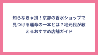 知らなきゃ損！京都の香水ショップで見つける運命の一本とは？地元民が教えるおすすめ店舗ガイド