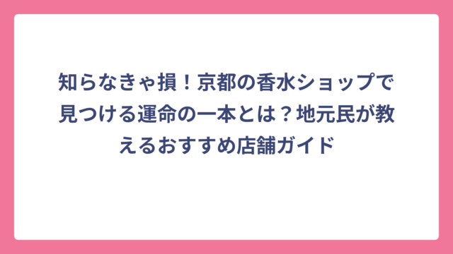 知らなきゃ損！京都の香水ショップで見つける運命の一本とは？地元民が教えるおすすめ店舗ガイド