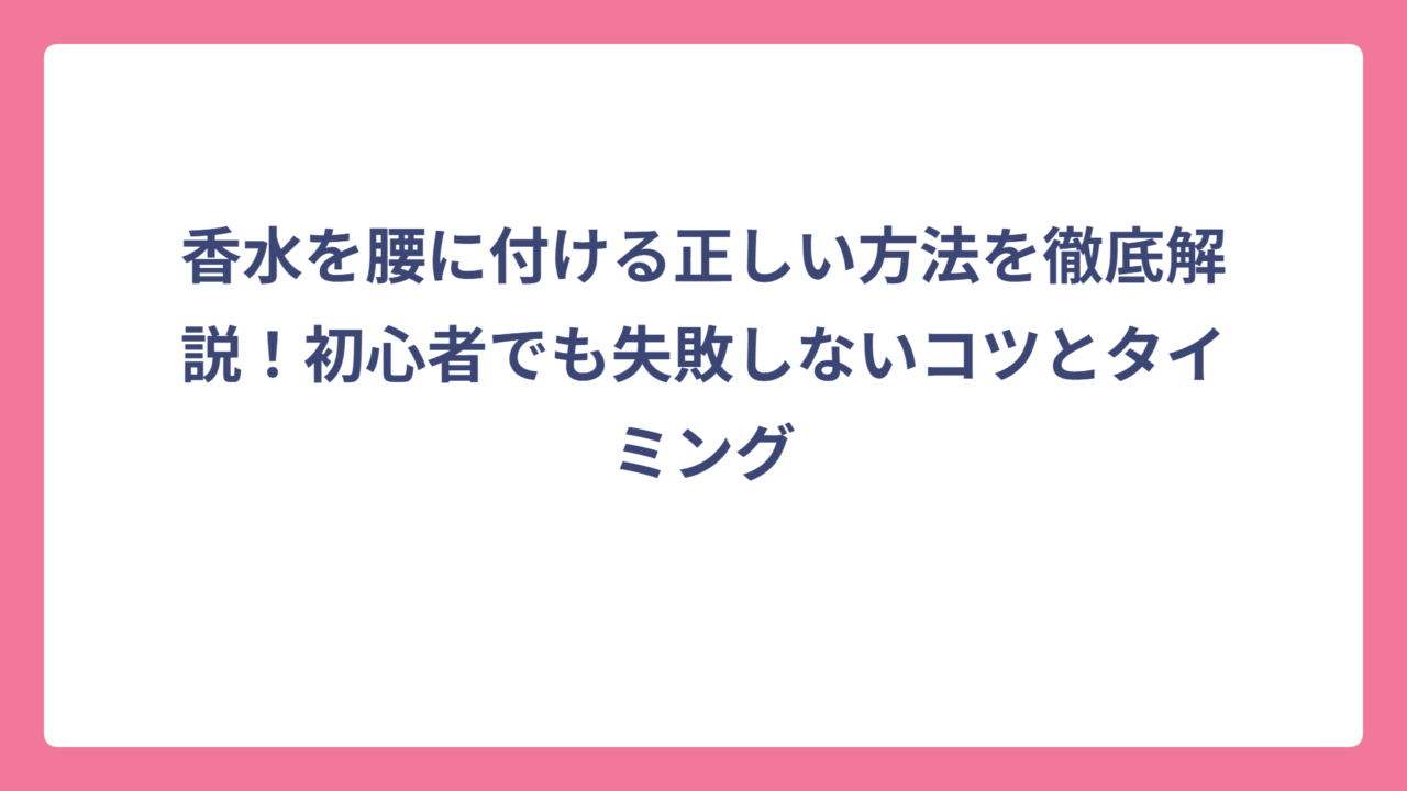 香水を腰に付ける正しい方法を徹底解説！初心者でも失敗しないコツとタイミング