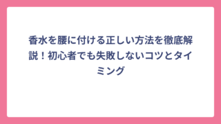 香水を腰に付ける正しい方法を徹底解説！初心者でも失敗しないコツとタイミング