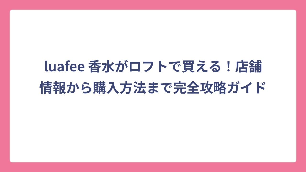 luafee 香水がロフトで買える！店舗情報から購入方法まで完全攻略ガイド