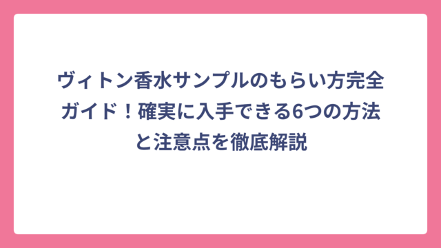 ヴィトン香水サンプルのもらい方完全ガイド！確実に入手できる6つの方法と注意点を徹底解説