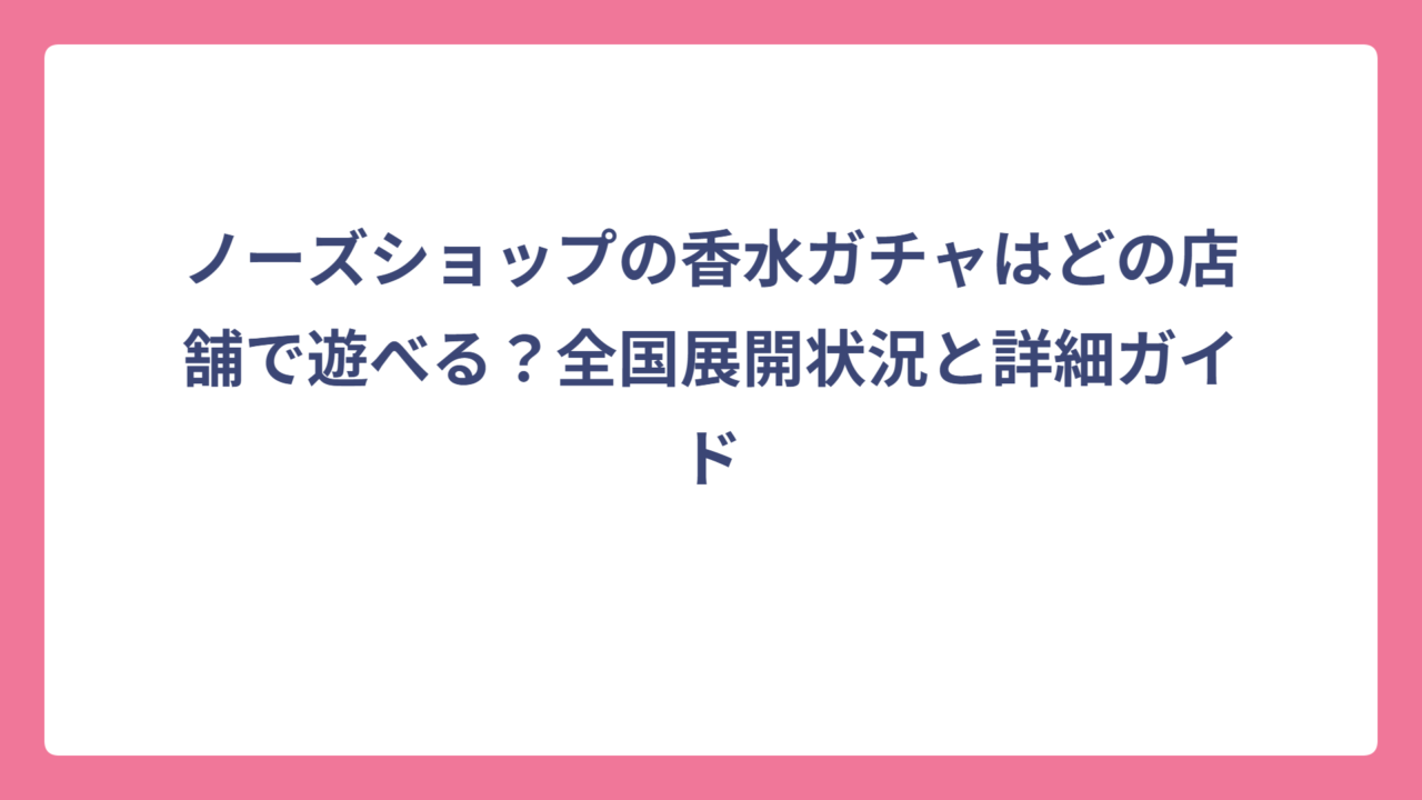 ノーズショップの香水ガチャはどの店舗で遊べる？全国展開状況と詳細ガイド