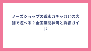 ノーズショップの香水ガチャはどの店舗で遊べる？全国展開状況と詳細ガイド