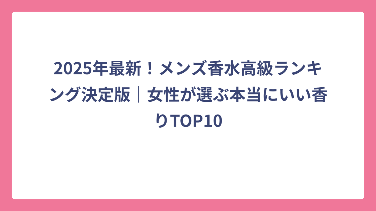 2025年最新！メンズ香水高級ランキング決定版｜女性が選ぶ本当にいい香りTOP10
