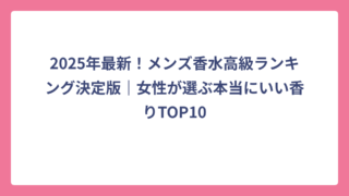 2025年最新！メンズ香水高級ランキング決定版｜女性が選ぶ本当にいい香りTOP10
