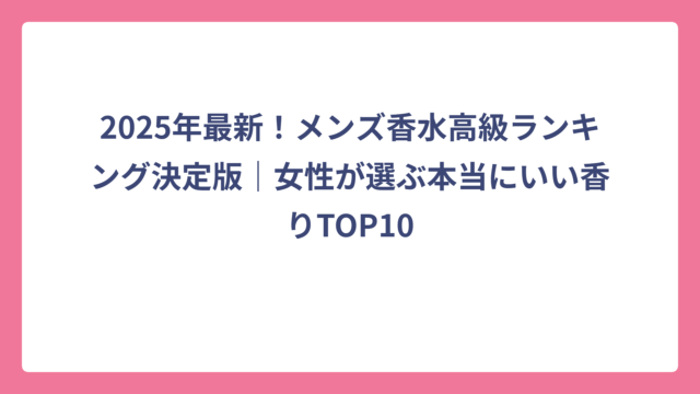 2025年最新！メンズ香水高級ランキング決定版｜女性が選ぶ本当にいい香りTOP10