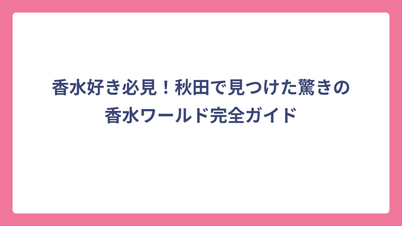 香水好き必見！秋田で見つけた驚きの香水ワールド完全ガイド