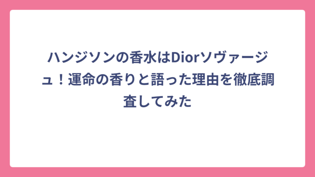ハンジソンの香水はDiorソヴァージュ！運命の香りと語った理由を徹底調査してみた